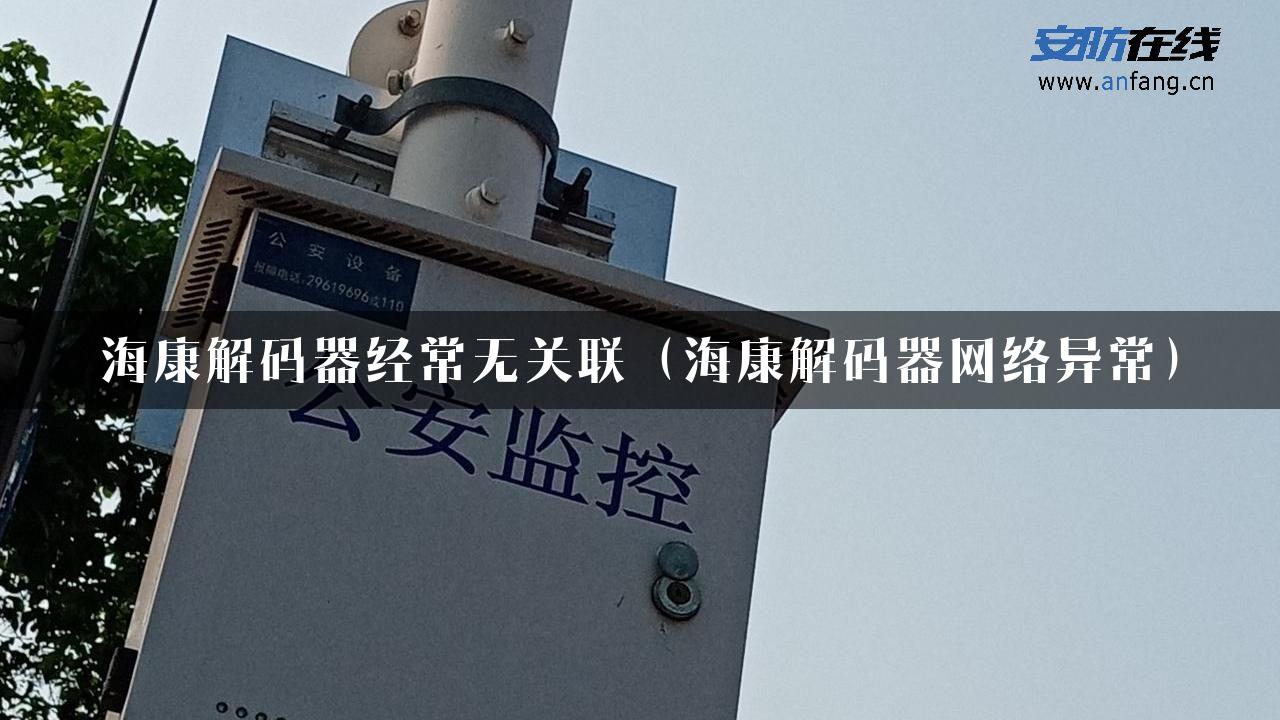 海康解码器经常无关联（海康解码器网络异常）