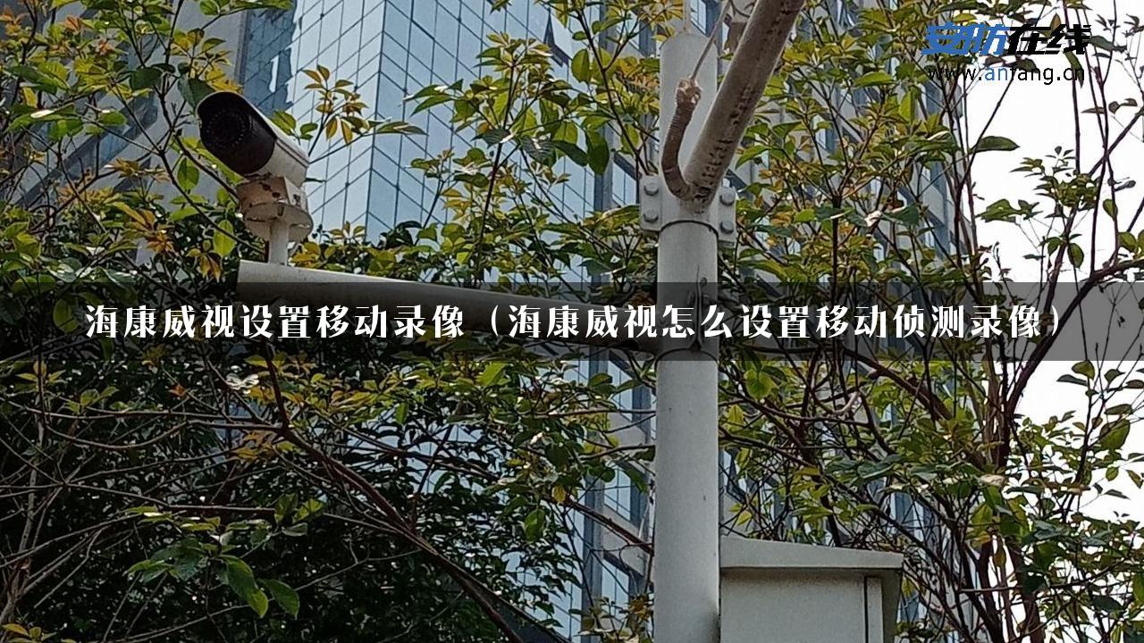 海康威视设置移动录像（海康威视怎么设置移动侦测录像）