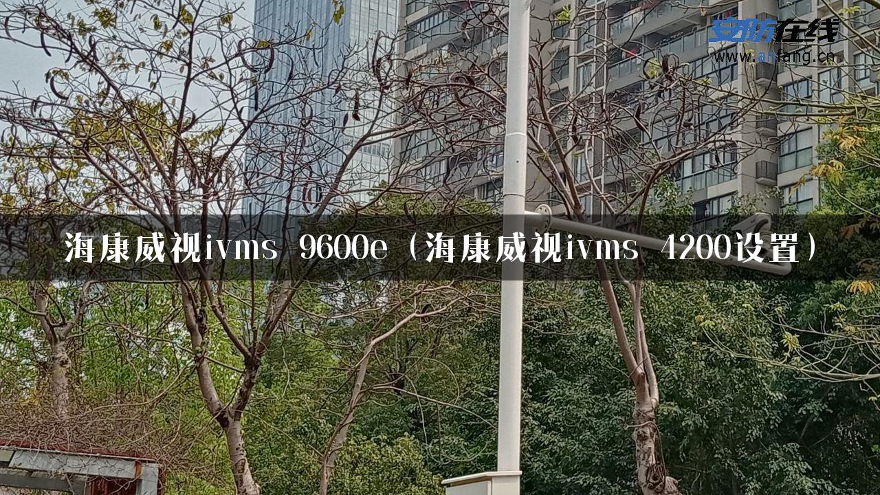 海康威视ivms 9600e（海康威视ivms 4200设置）