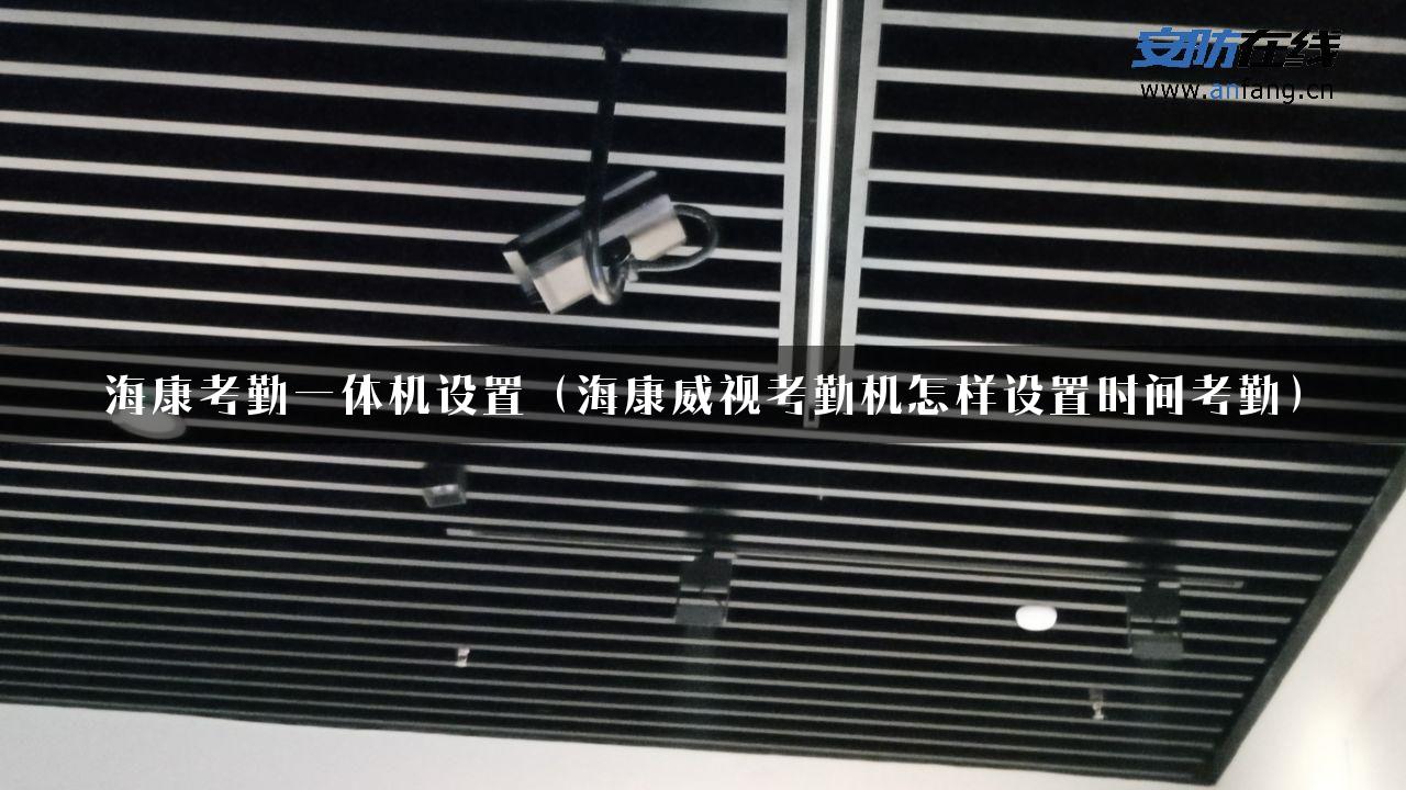 海康考勤一体机设置（海康威视考勤机怎样设置时间考勤）