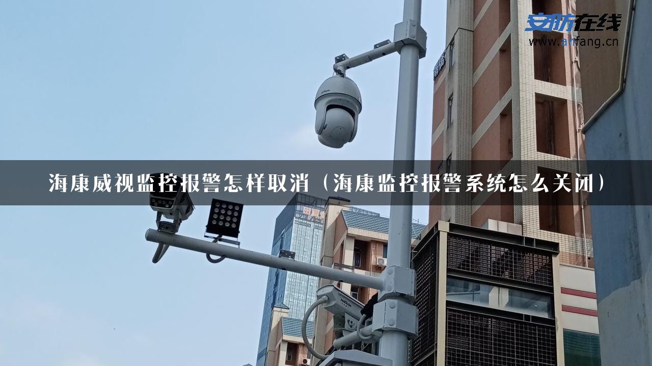 海康威视监控报警怎样取消（海康监控报警系统怎么关闭）