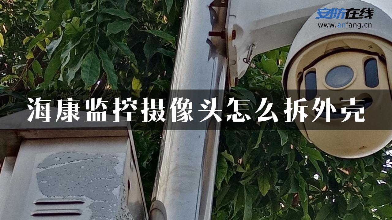 海康监控摄像头怎么拆外壳