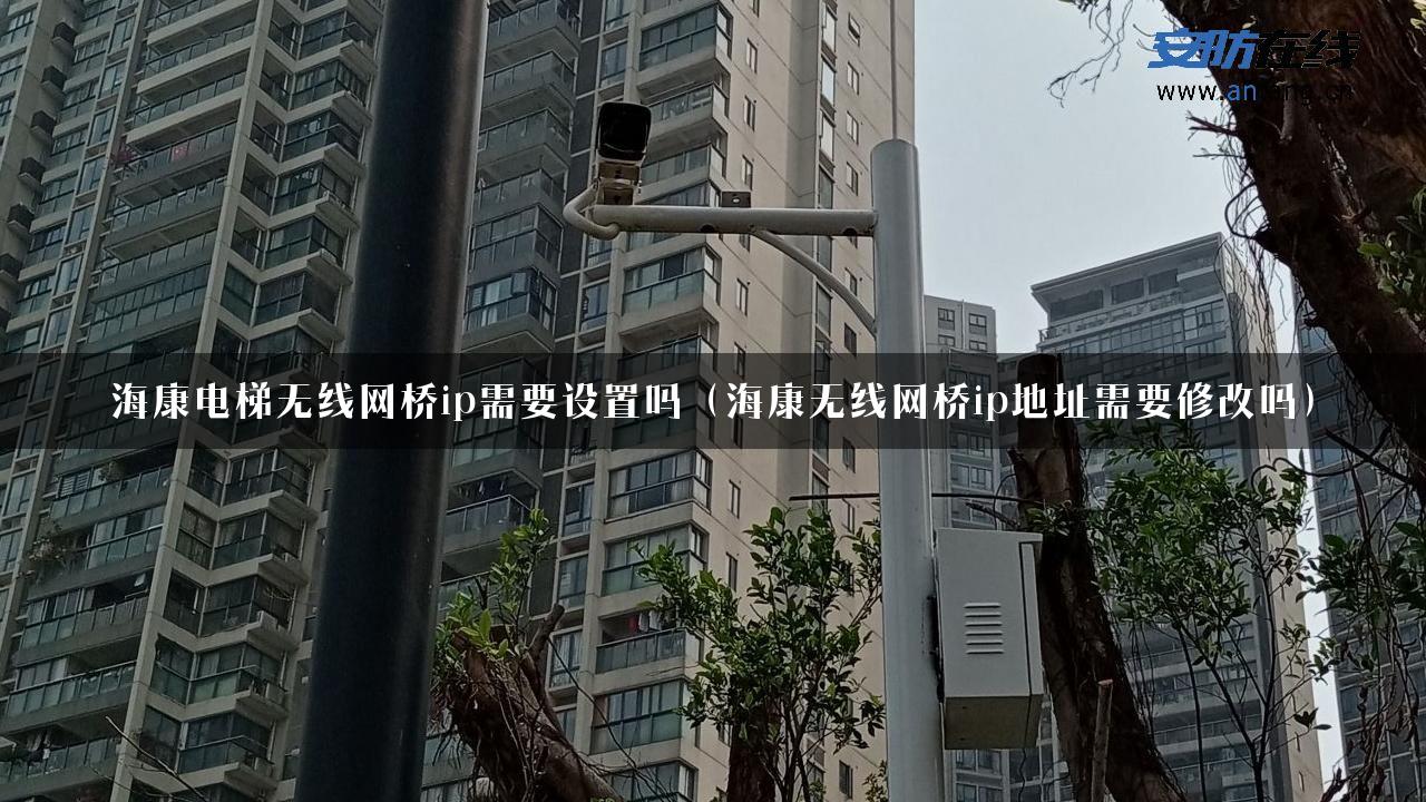 海康电梯无线网桥ip需要设置吗（海康无线网桥ip地址需要修改吗）