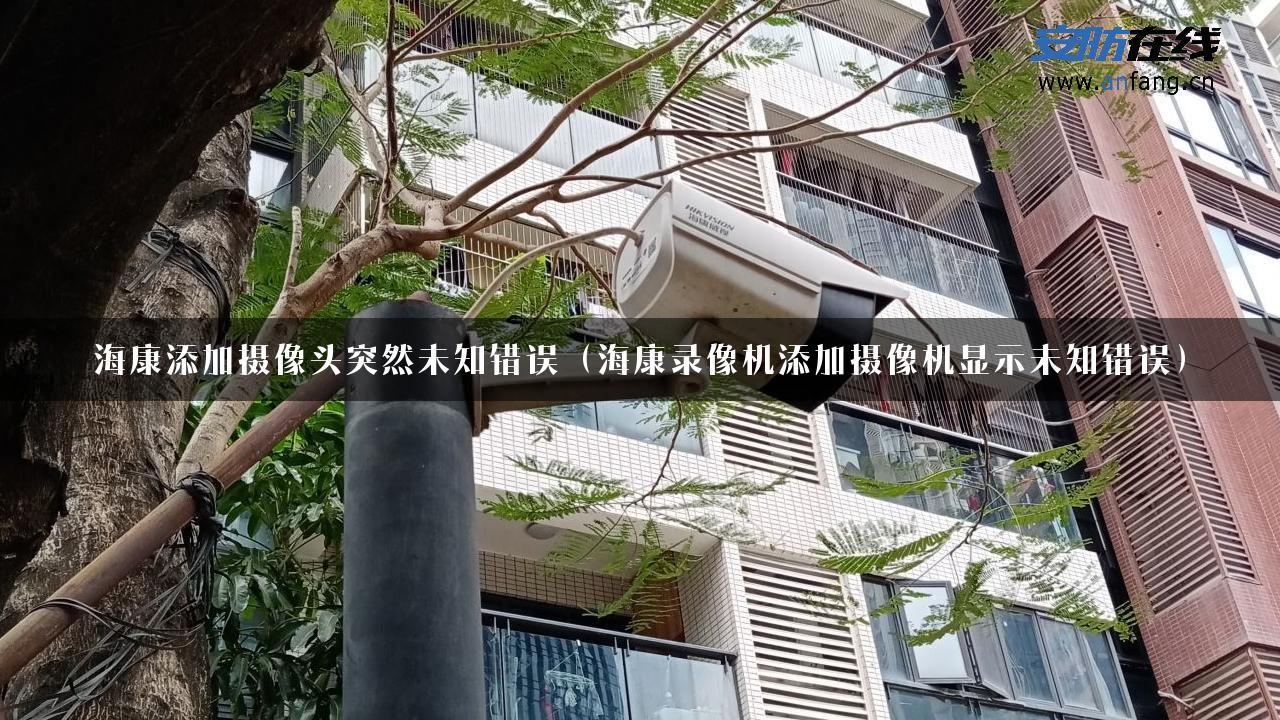 海康添加摄像头突然未知错误（海康录像机添加摄像机显示未知错误）