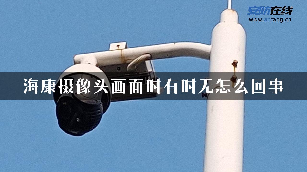 海康摄像头画面时有时无怎么回事