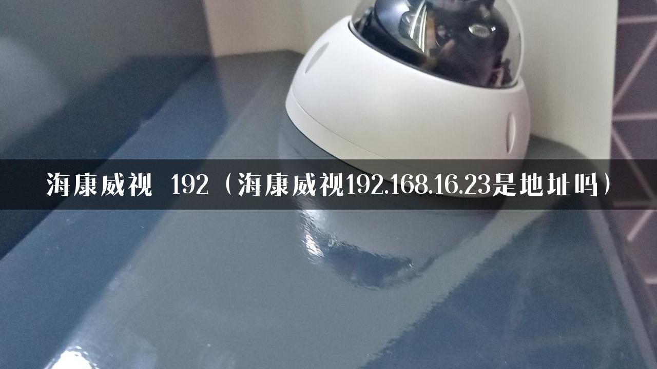 海康威视 192（海康威视192.168.16.23是地址吗）