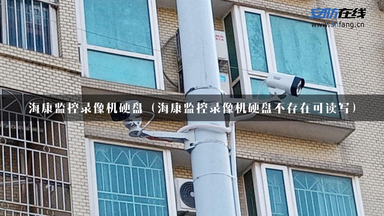 海康监控录像机硬盘（海康监控录像机硬盘不存在可读写）