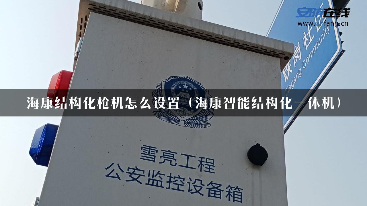 海康结构化枪机怎么设置（海康智能结构化一体机）