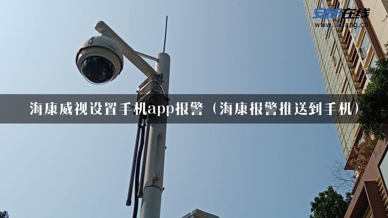 海康威视设置手机app报警（海康报警推送到手机）