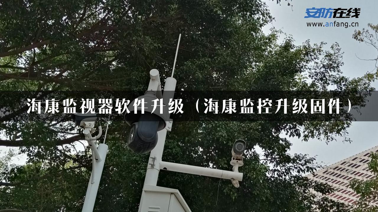 海康监视器软件升级（海康监控升级固件）