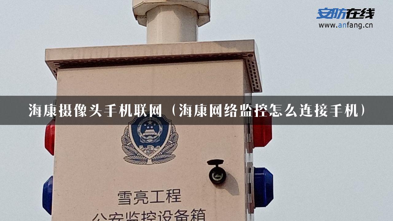 海康摄像头手机联网（海康网络监控怎么连接手机）