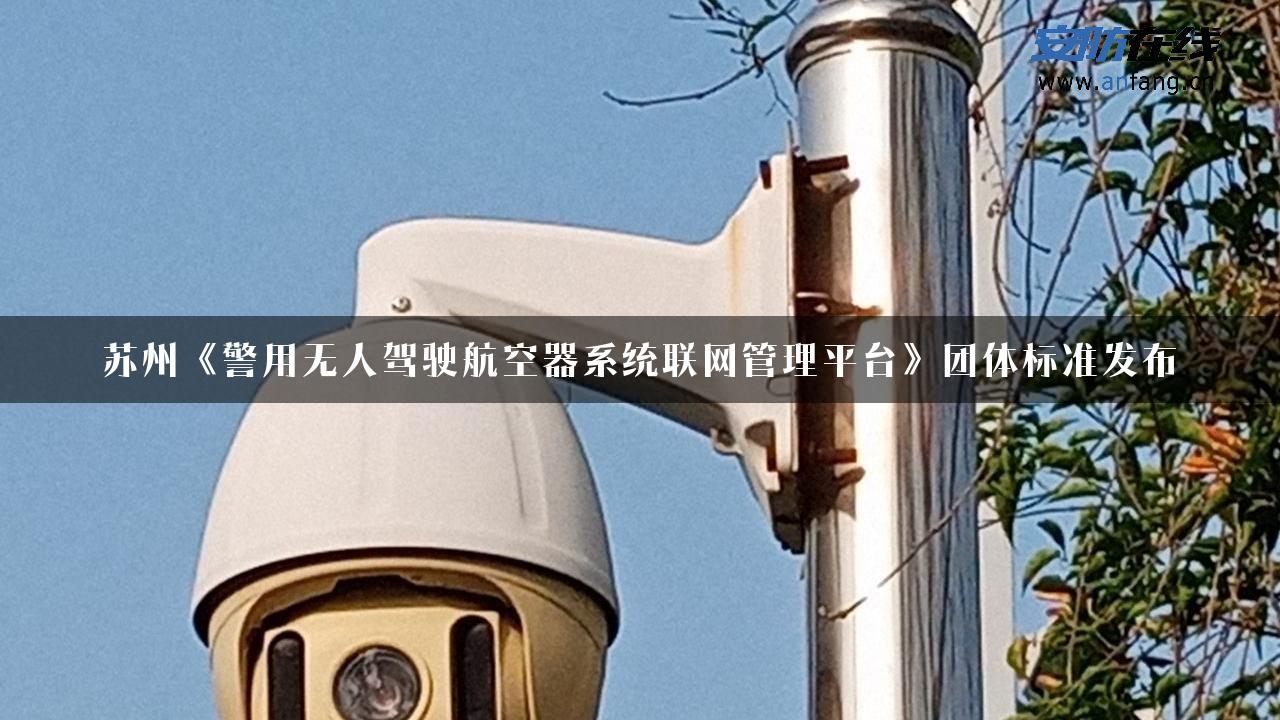 苏州《警用无人驾驶航空器系统联网管理平台》团体标准发布