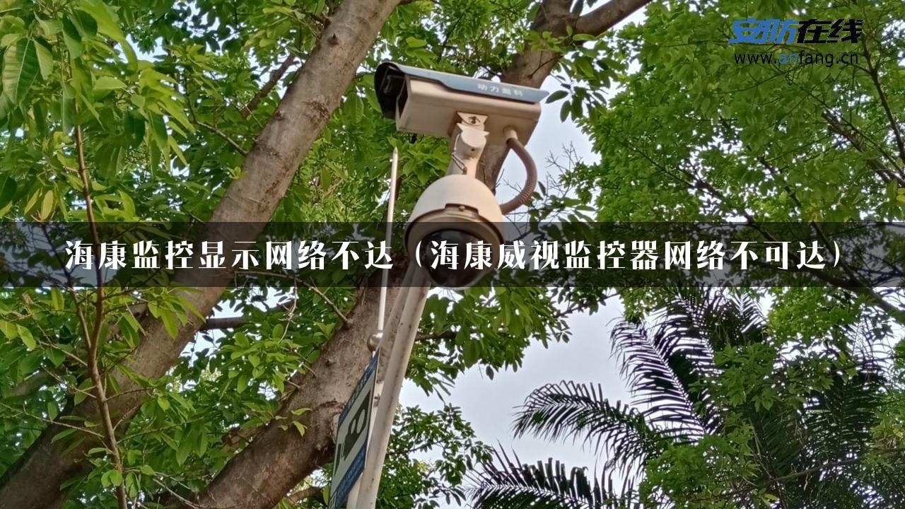 海康监控显示网络不达（海康威视监控器网络不可达）