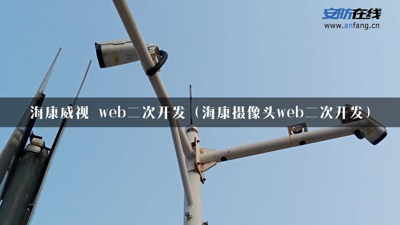 海康威视 web二次开发（海康摄像头web二次开发）