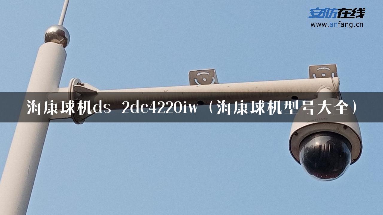 海康球机ds 2dc4220iw（海康球机型号大全）