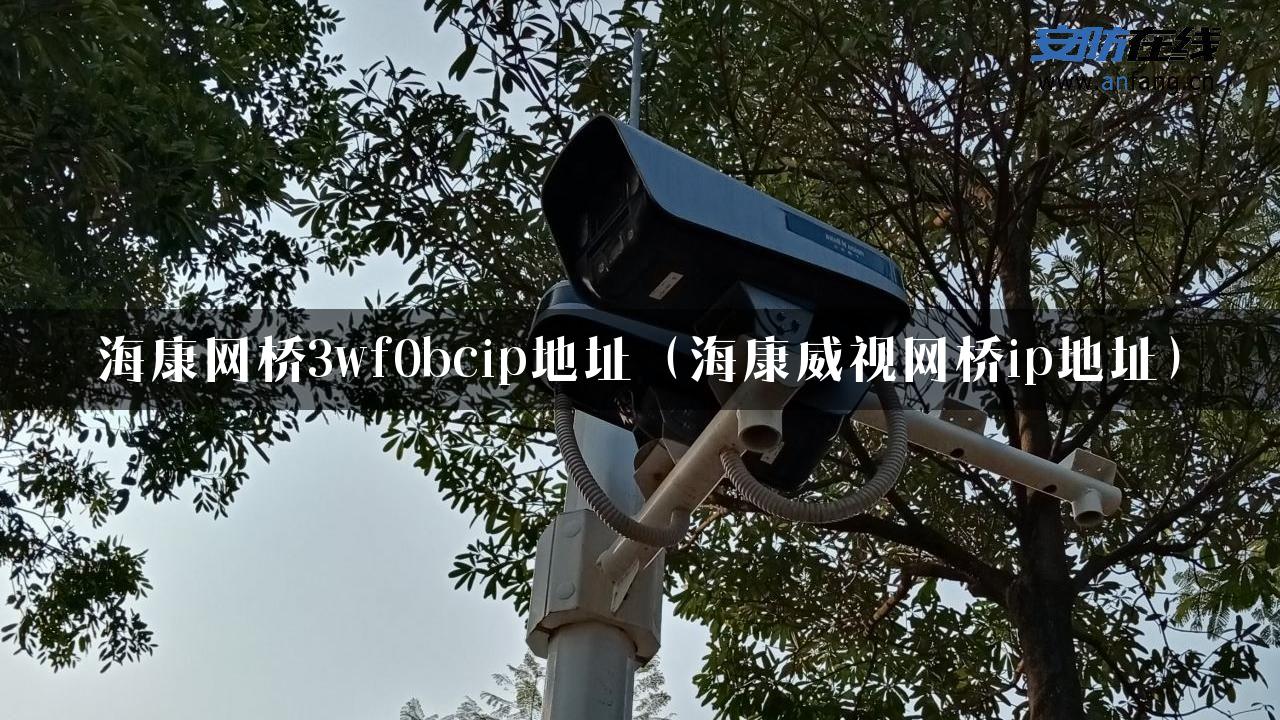 海康网桥3wf0bcip地址（海康威视网桥ip地址）