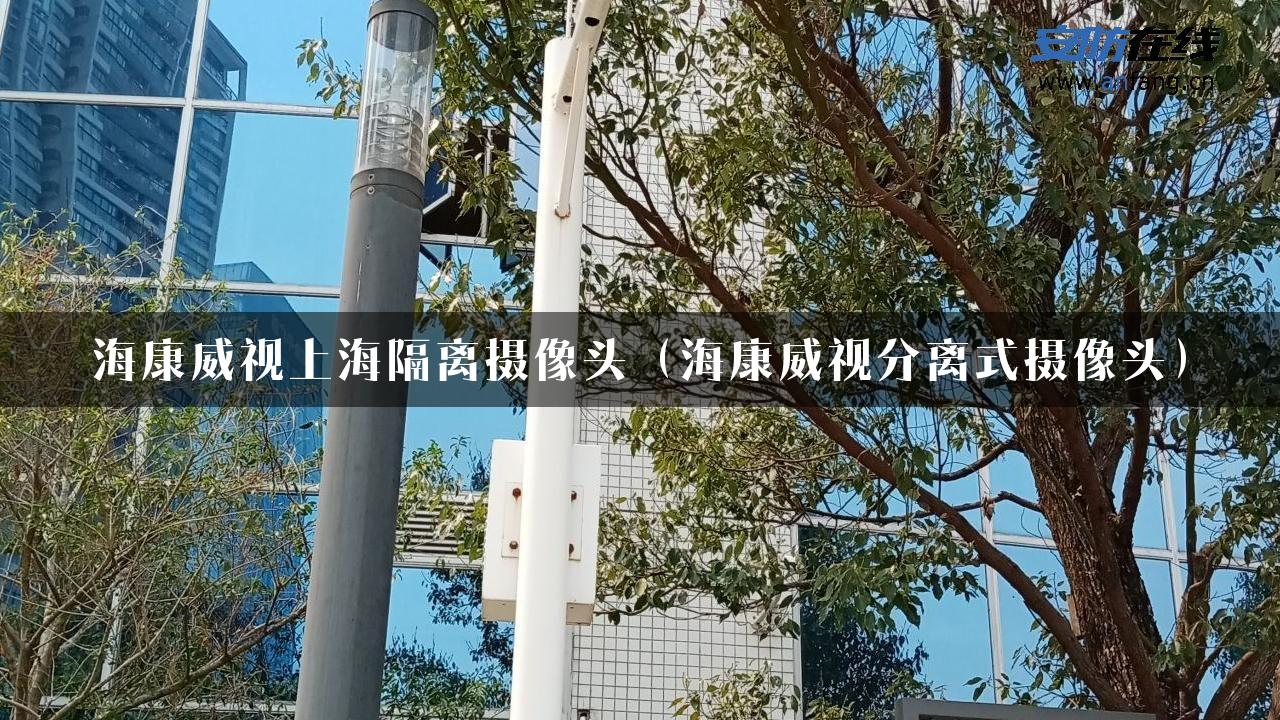 海康威视上海隔离摄像头（海康威视分离式摄像头）