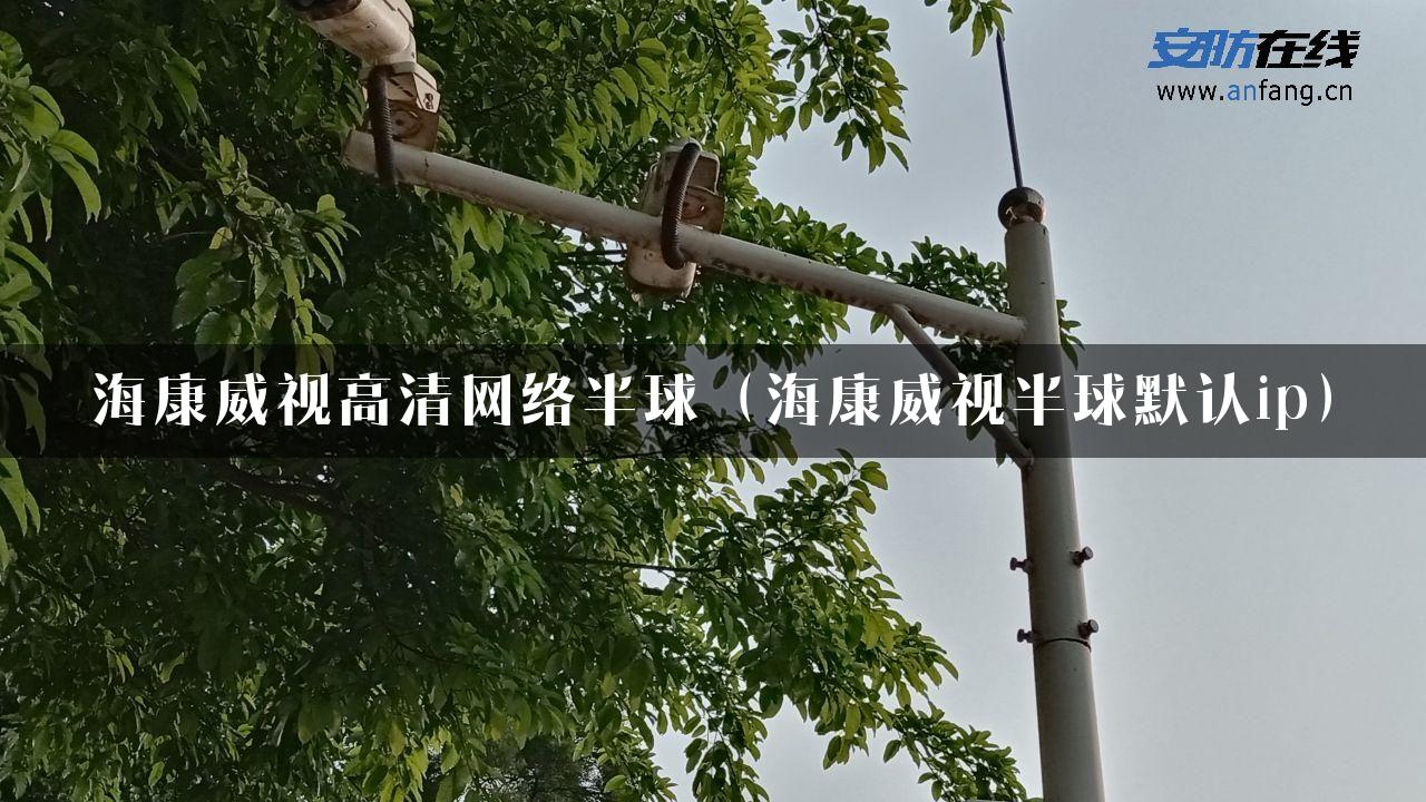 海康威视高清网络半球（海康威视半球默认ip）