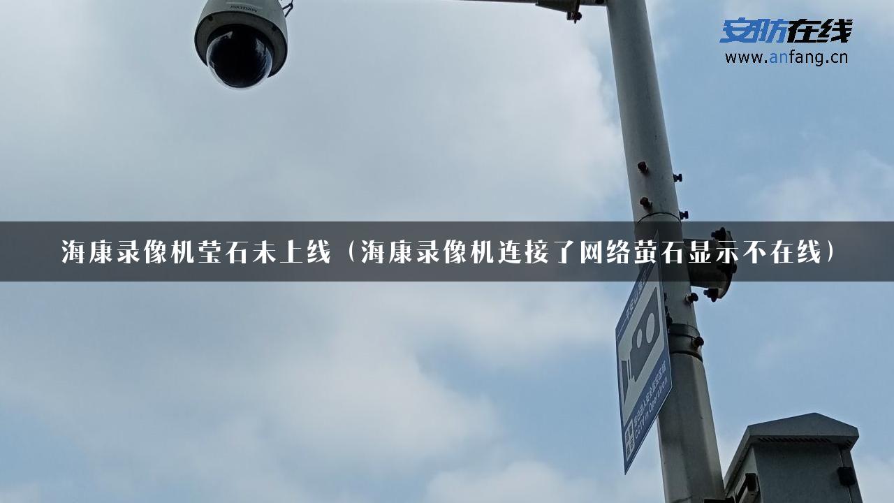 海康录像机莹石未上线（海康录像机连接了网络萤石显示不在线）