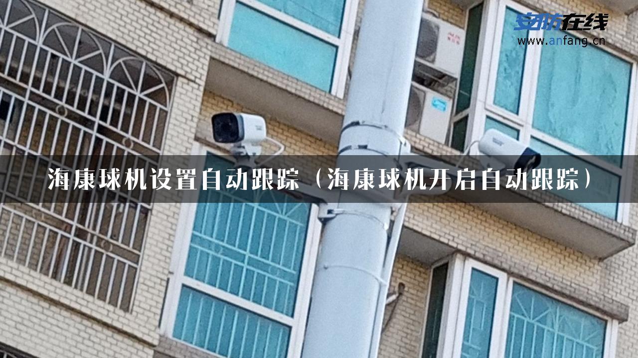 海康球机设置自动跟踪（海康球机开启自动跟踪）