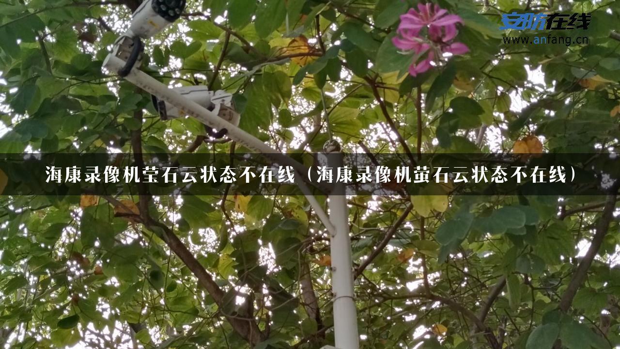 海康录像机莹石云状态不在线（海康录像机萤石云状态不在线）