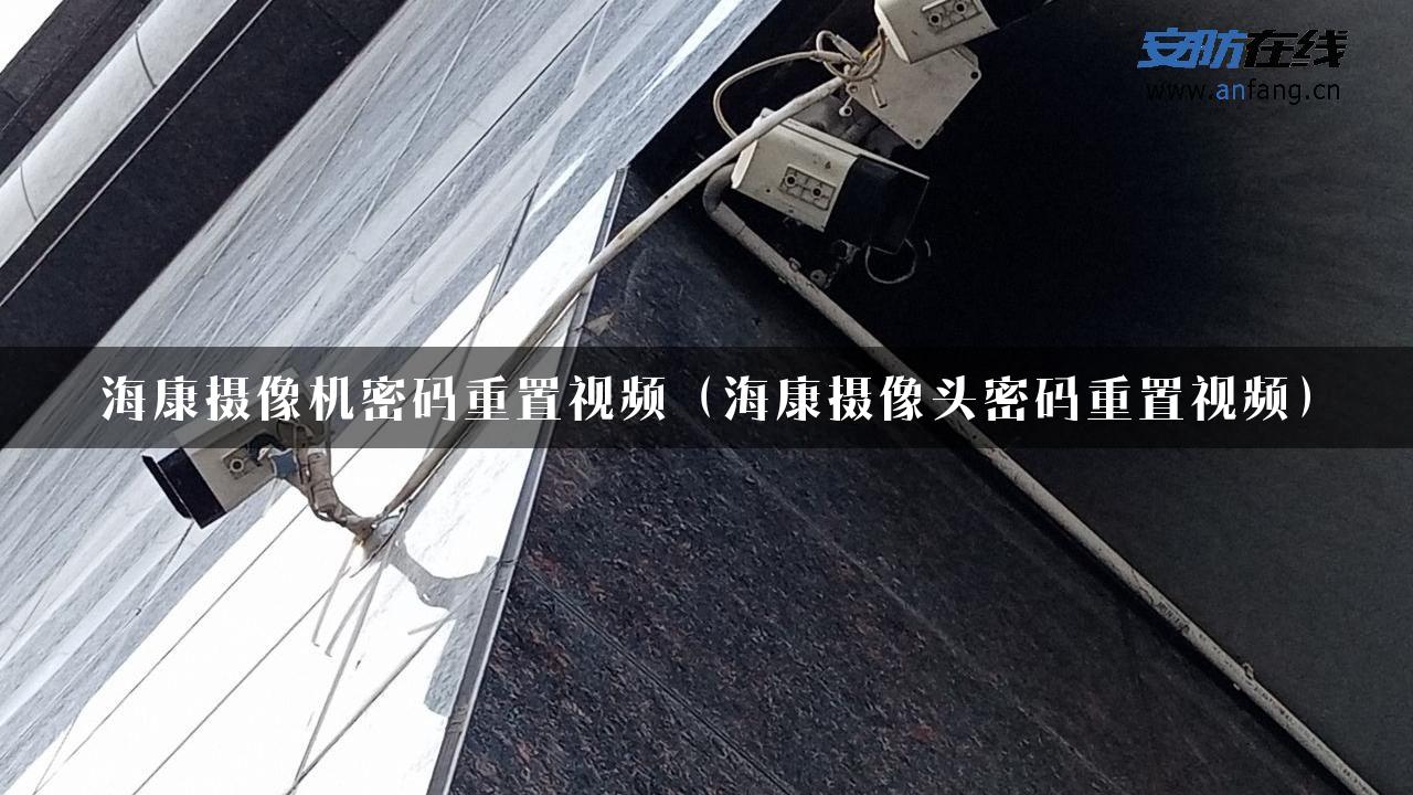 海康摄像机密码重置视频（海康摄像头密码重置视频）