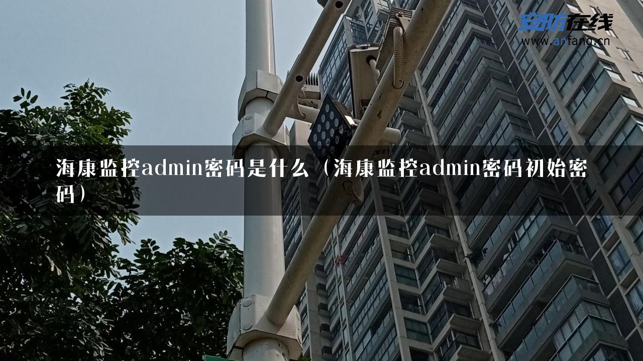 海康监控admin密码是什么（海康监控admin密码初始密码）