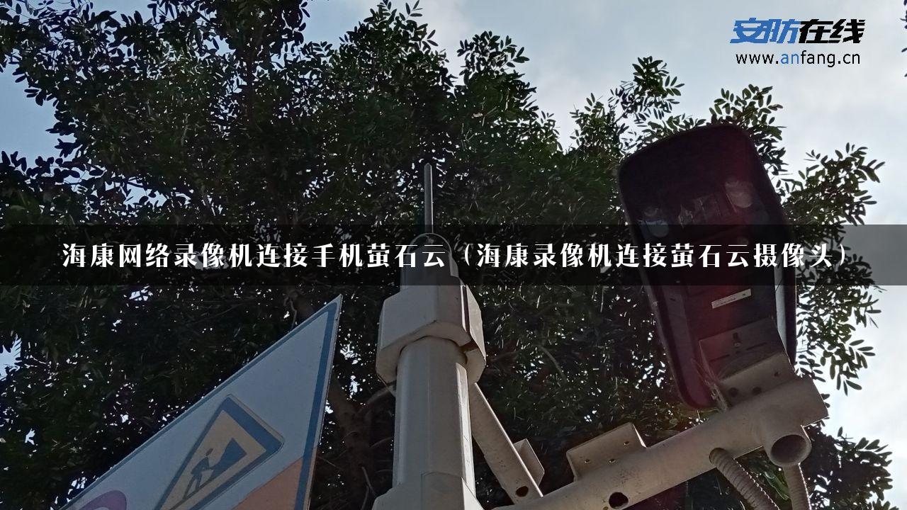 海康网络录像机连接手机萤石云（海康录像机连接萤石云摄像头）