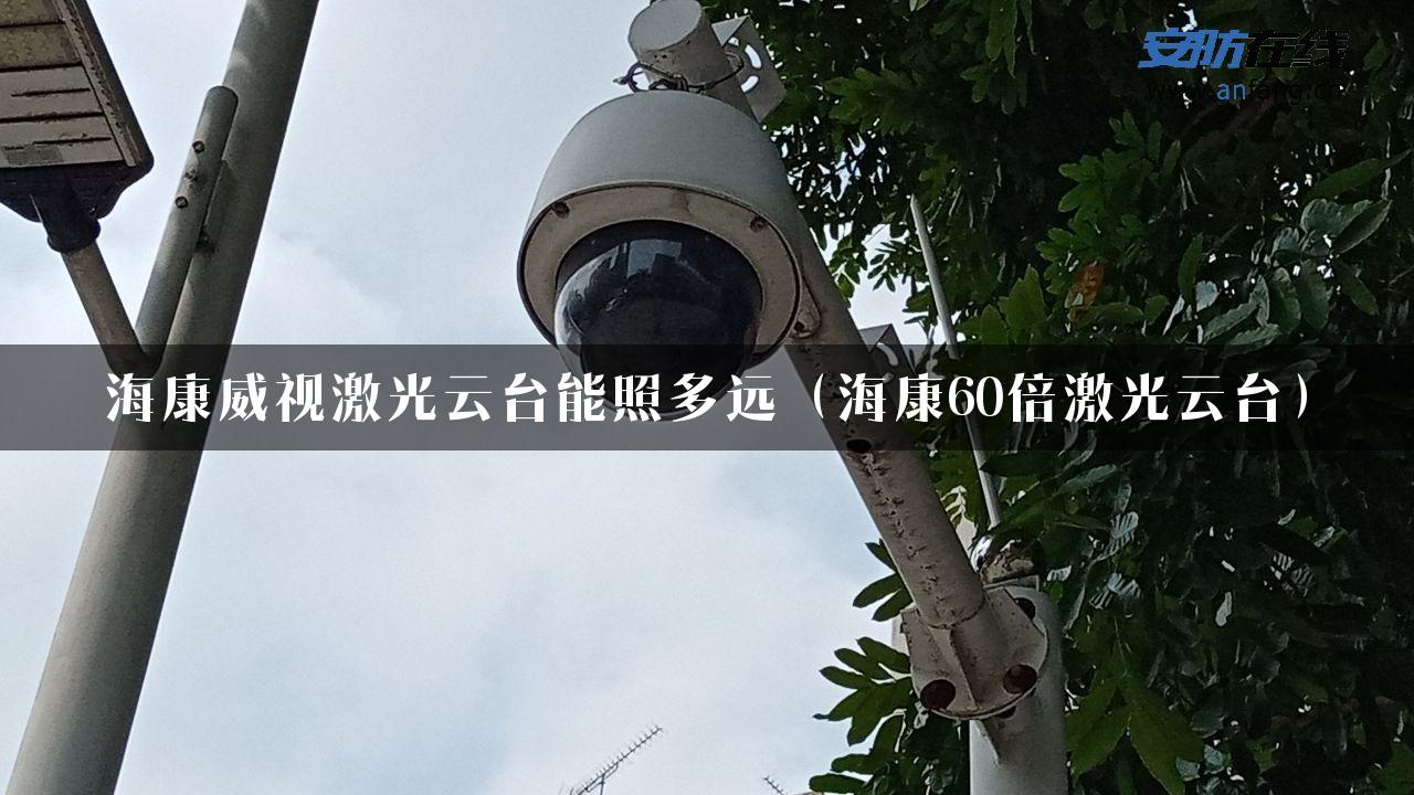 海康威视激光云台能照多远（海康60倍激光云台）