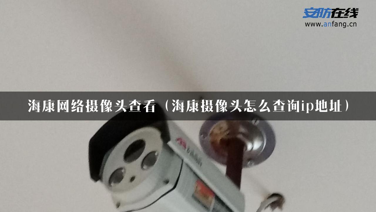 海康网络摄像头查看（海康摄像头怎么查询ip地址）