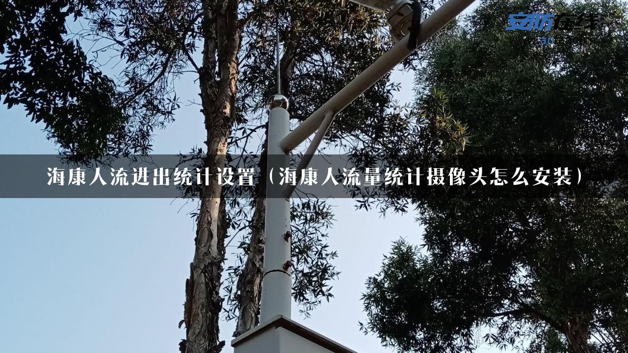 海康人流进出统计设置（海康人流量统计摄像头怎么安装）