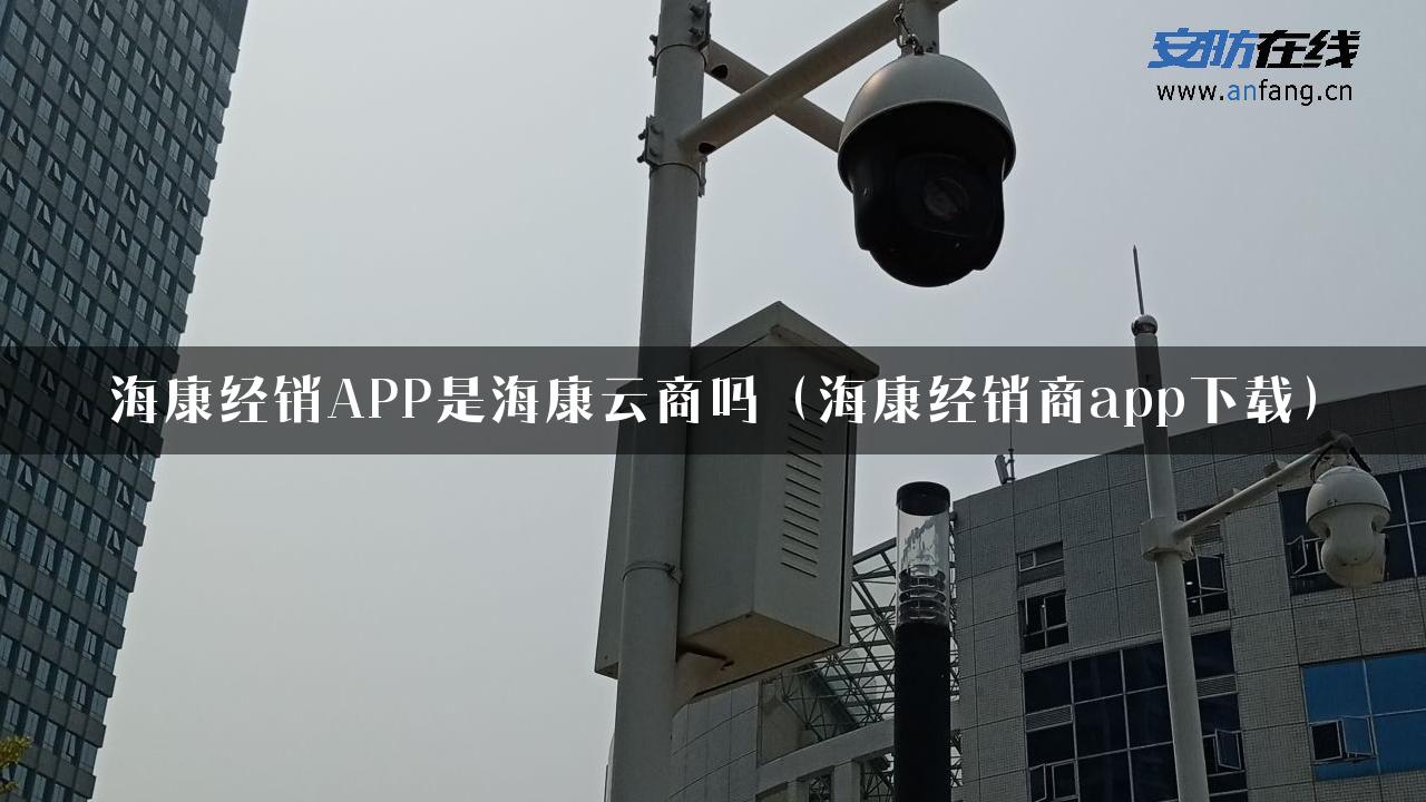 海康经销APP是海康云商吗（海康经销商app下载）