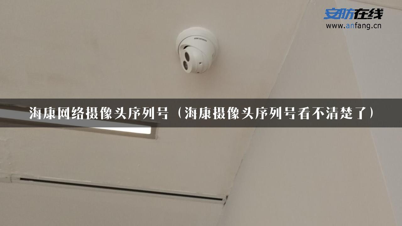 海康网络摄像头序列号（海康摄像头序列号看不清楚了）