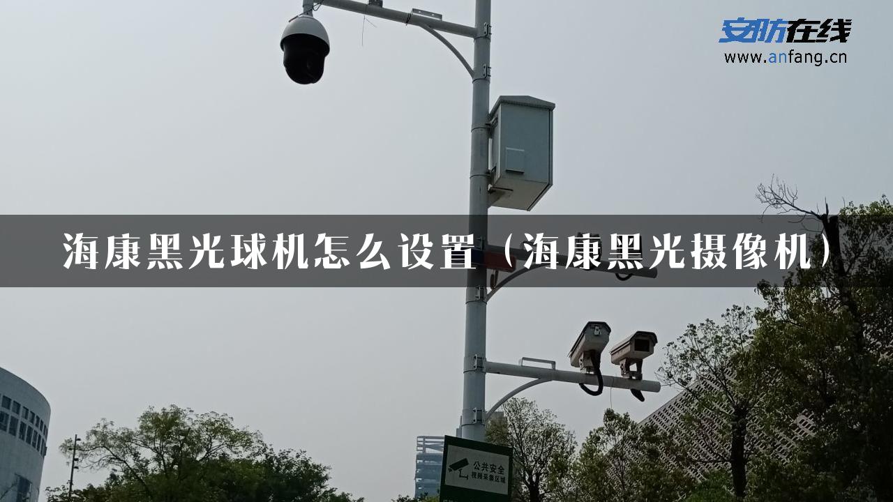 海康黑光球机怎么设置（海康黑光摄像机）