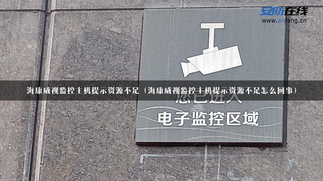 海康威视监控主机提示资源不足（海康威视监控主机提示资源不足怎么回事）