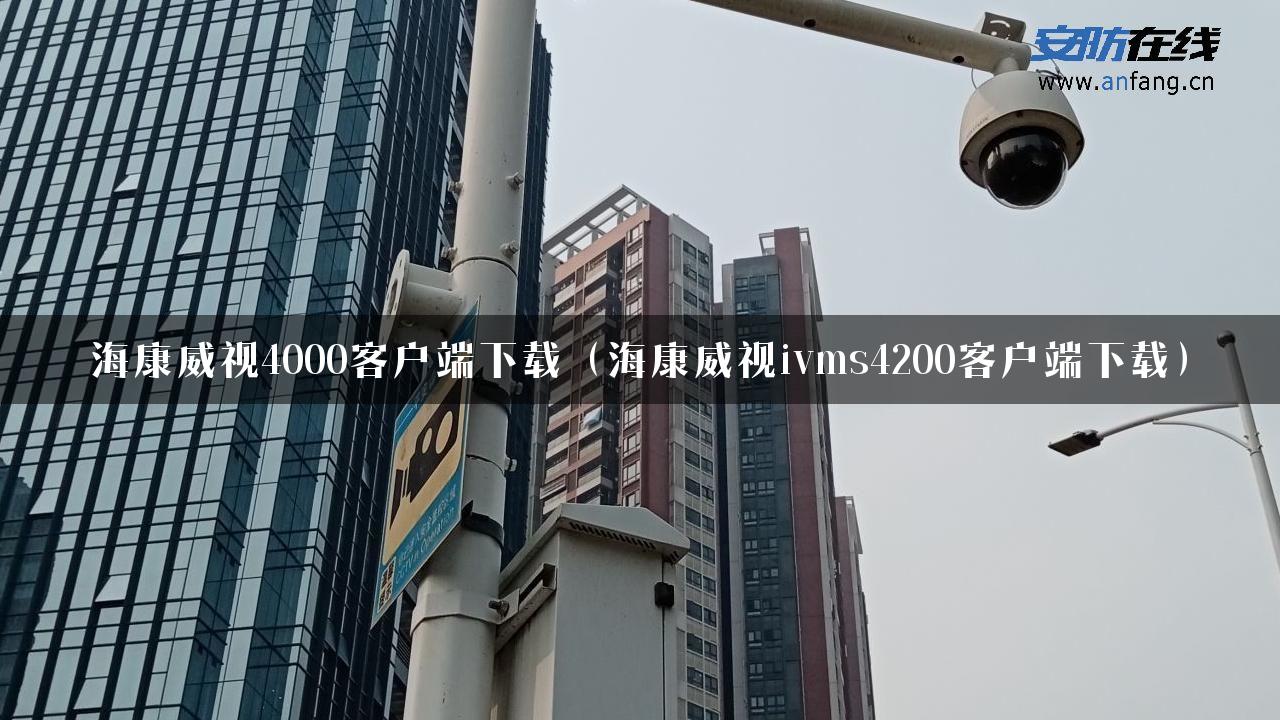 海康威视4000客户端下载（海康威视ivms4200客户端下载）