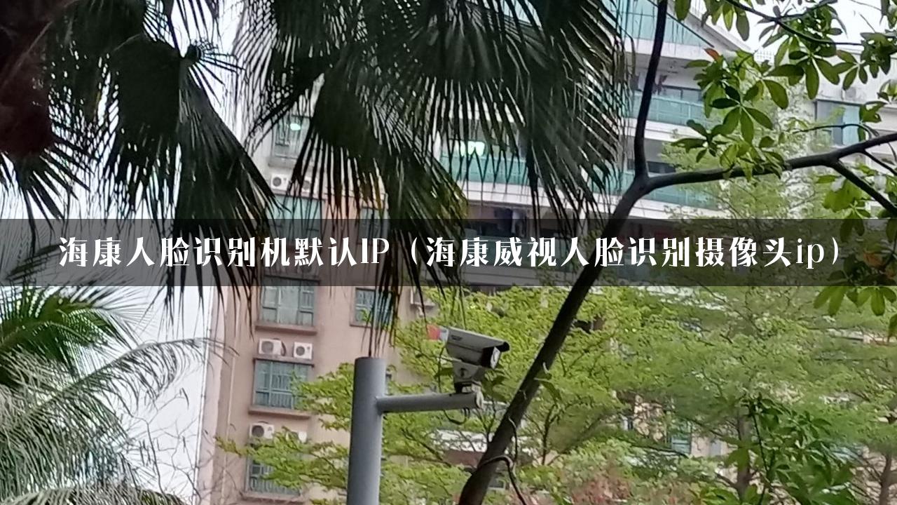 海康人脸识别机默认IP（海康威视人脸识别摄像头ip）