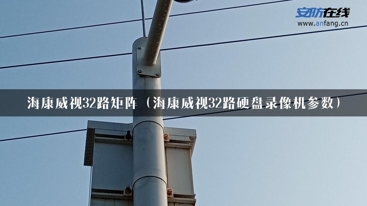 海康威视32路矩阵（海康威视32路硬盘录像机参数）