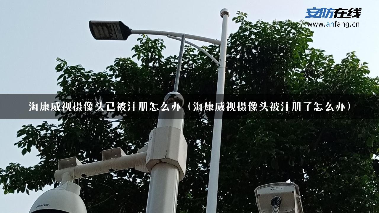 海康威视摄像头已被注册怎么办（海康威视摄像头被注册了怎么办）