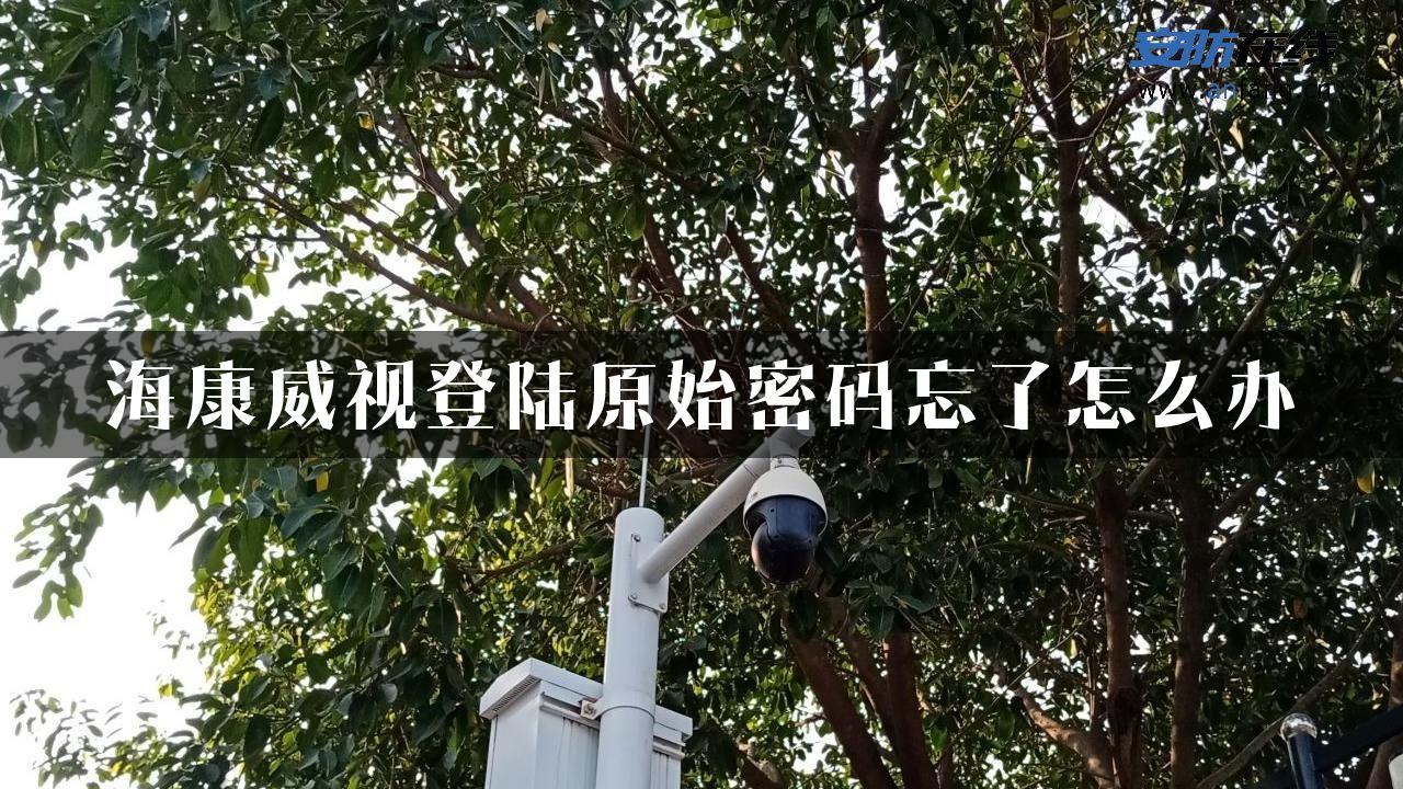 海康威视登陆原始密码忘了怎么办