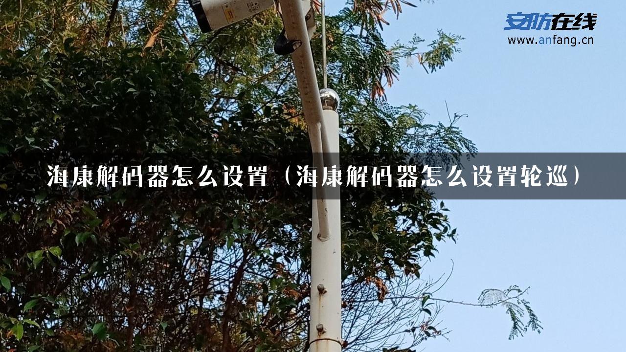 海康解码器怎么设置（海康解码器怎么设置轮巡）