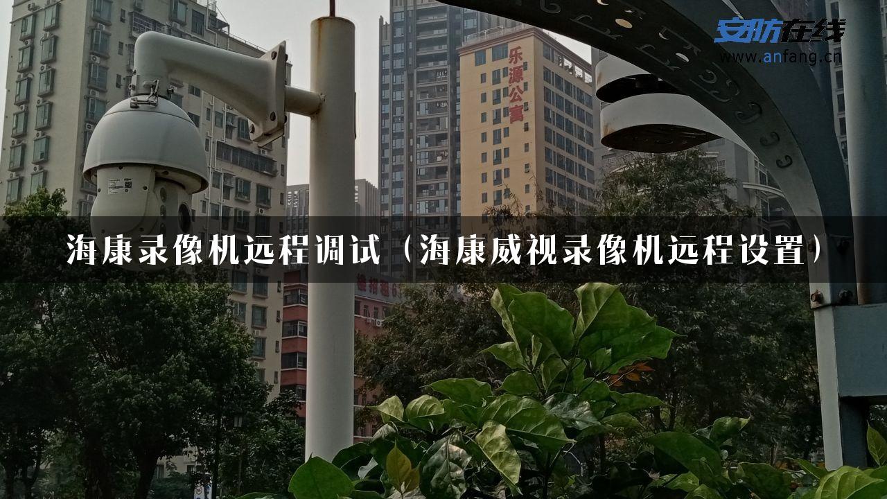 海康录像机远程调试（海康威视录像机远程设置）