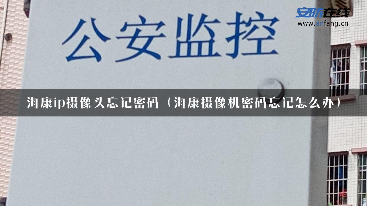 海康ip摄像头忘记密码（海康摄像机密码忘记怎么办）