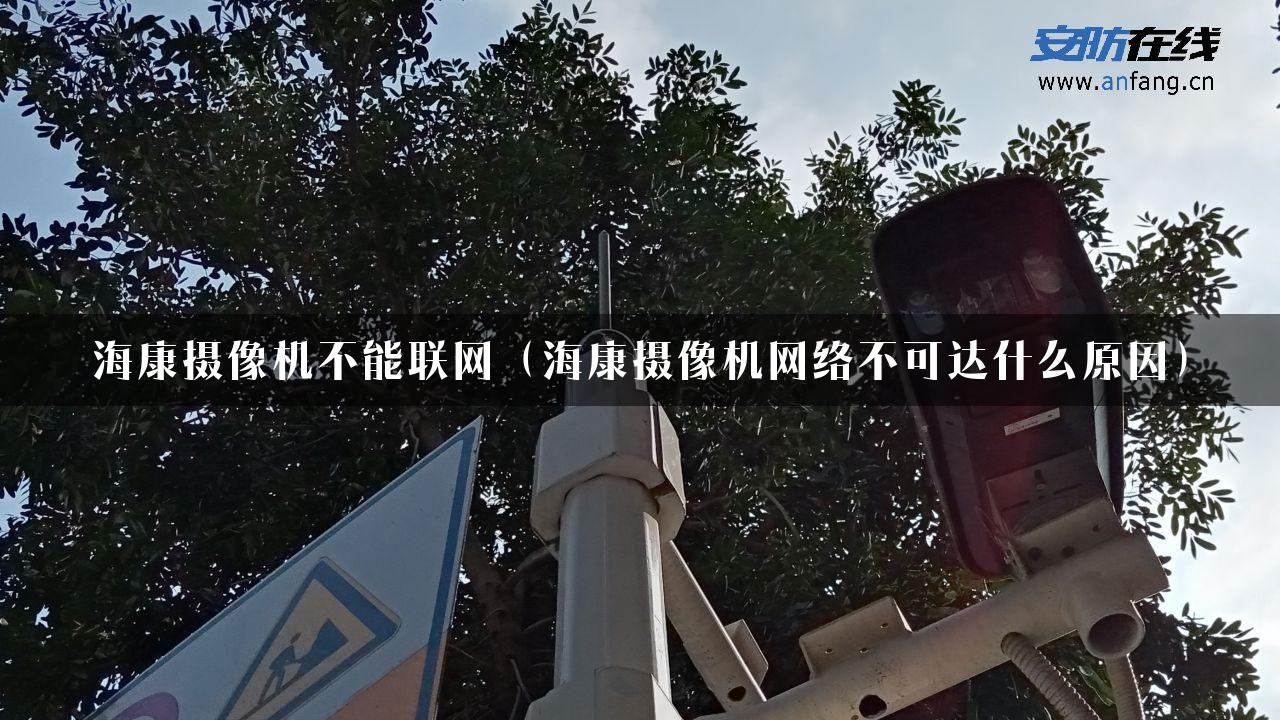 海康摄像机不能联网（海康摄像机网络不可达什么原因）