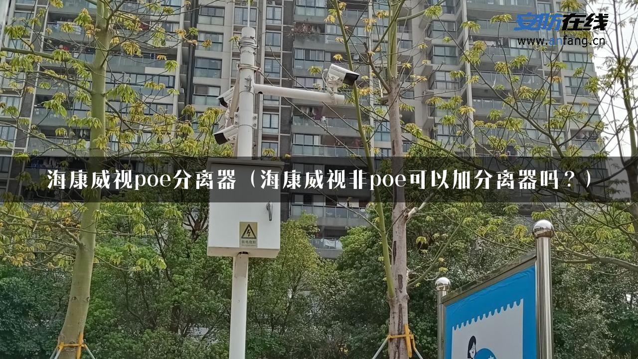 海康威视poe分离器（海康威视非poe可以加分离器吗？）