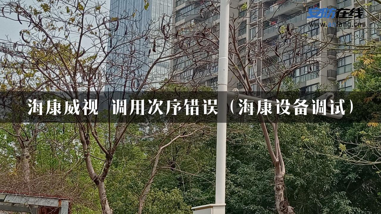 海康威视 调用次序错误（海康设备调试）