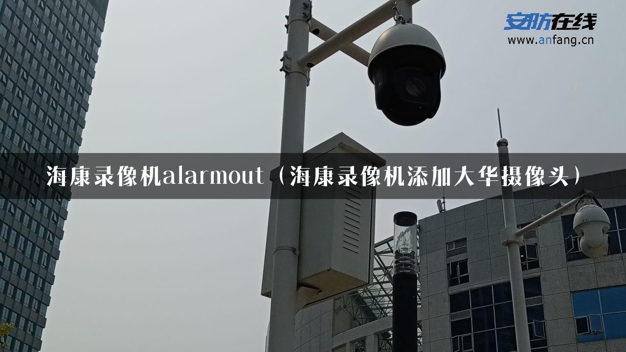 海康录像机alarmout（海康录像机添加大华摄像头）