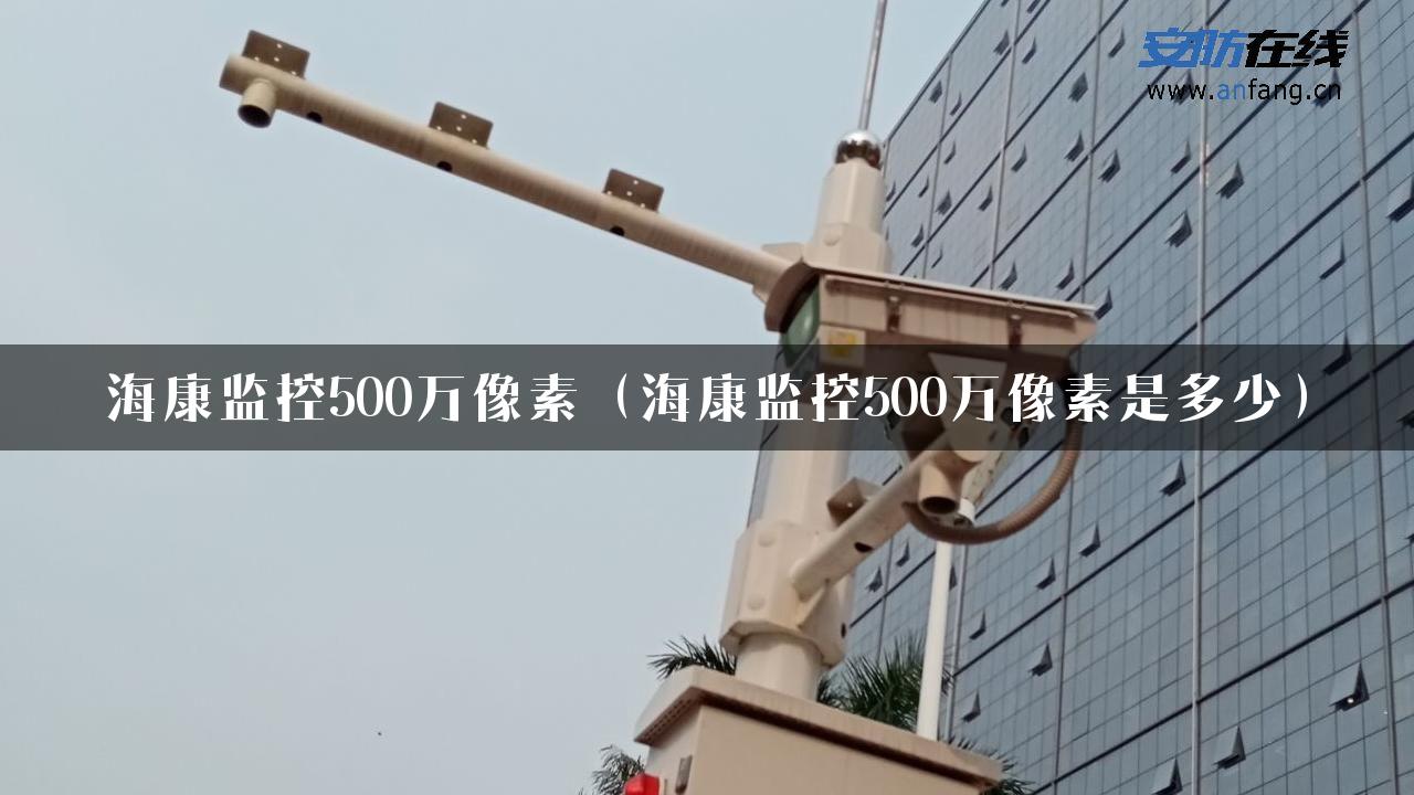 海康监控500万像素（海康监控500万像素是多少）