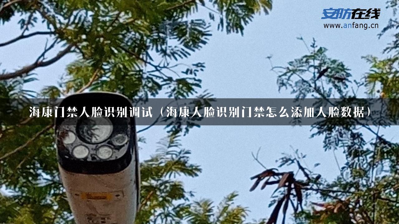 海康门禁人脸识别调试（海康人脸识别门禁怎么添加人脸数据）