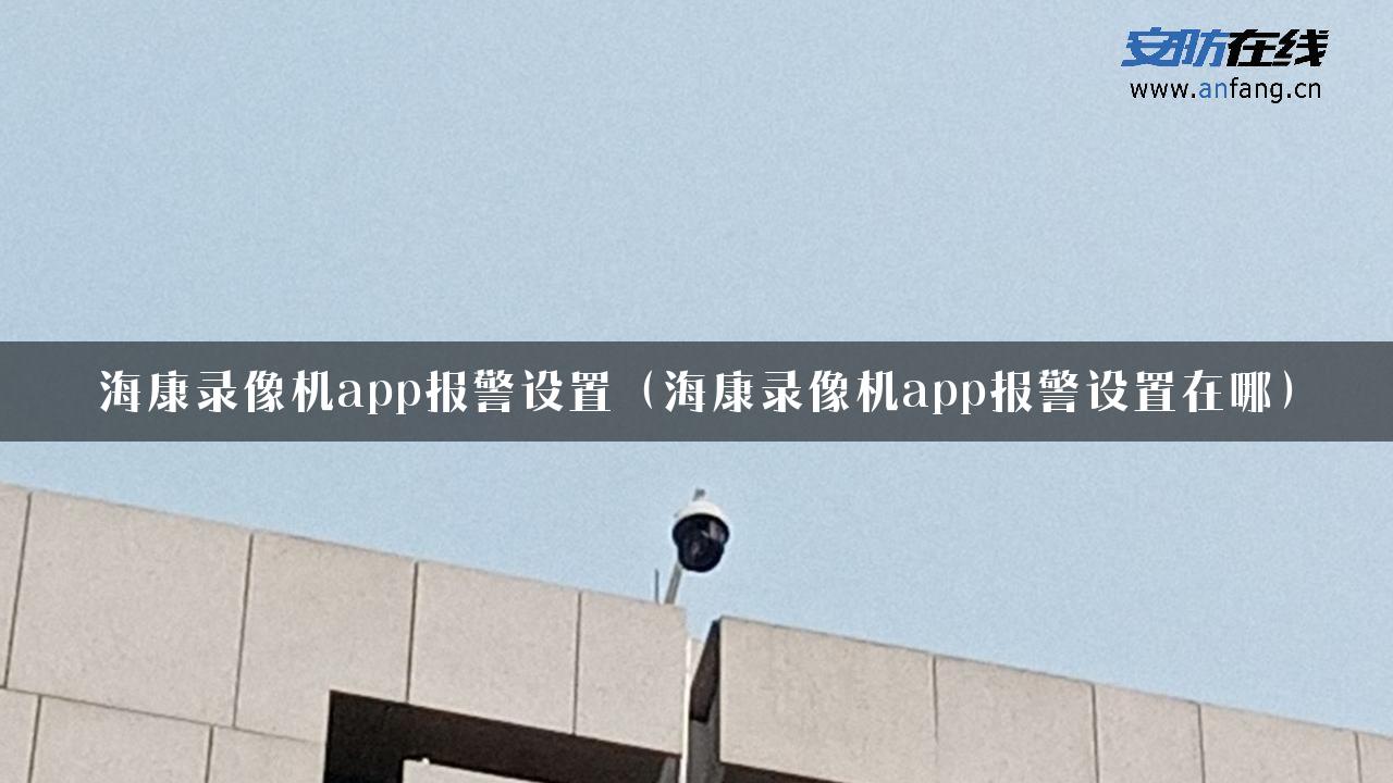 海康录像机app报警设置（海康录像机app报警设置在哪）